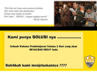 Kami punya SOLUSI nya ……………….

  Sebuah Wahana Pembelajaran Selama 2 Hari yang akan
               MENGUBAH HIDUP Anda




Bolehkah kami menjelaskannya ????
 