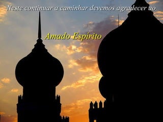 Neste continuar a caminhar devemos agradecer ao Amado Espírito 