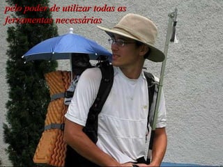 pelo poder de utilizar todas as ferramentas necessárias 