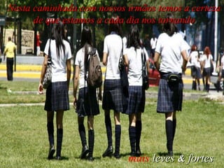 Nesta caminhada com nossos irmãos temos a certeza de que estamos a cada dia nos tornando mais  leves   &   fortes   