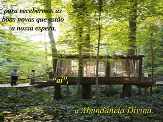 para recebermos as boas novas que estão  a nossa espera,  a  Abundância Divina . “ aí”, 