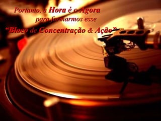 Portanto, a   Hora  é o  Agora   para formarmos esse “ Bloco  de  Concentração  &  Ação” 