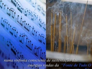 numa sinfonia consciente de sustentação das  energias vindas da  “Fonte de Tudo O Que É” ,  
