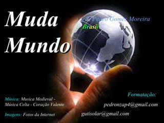 Muda Mundo de   Pedro Gomes Moreira Música:  Musica Medieval - Música Celta - Coração Valente Imagens:   Fotos da Internet Formatação:  [email_address] [email_address]   B r a s i l 