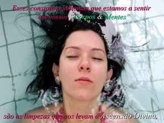 Esses constantes sintomas que estamos a sentir  em nossos  “Corpos  &  Mentes” são as limpezas que nos levam à  Ascensão Divina ,   