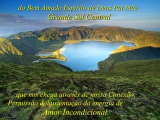 do Bem Amado Espírito de Deus Pai Mãe  Grande Sol Central que nos chega através de nossa Conexão, Permissão & Sustentação da energia de  Amor Incondicional . 