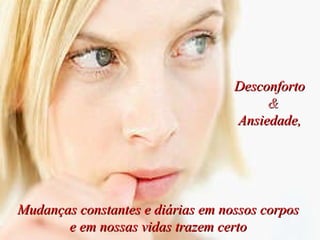 Mudanças constantes e diárias em nossos corpos e em nossas vidas trazem certo Desconforto  &   Ansiedade, 
