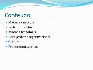 Conteúdo
 Mudar a estrutura
 Redefinir tarefas
 Mudar a tecnologia
 Reengenharia organizacional
 Cultura
 Produtos ou serviços
 