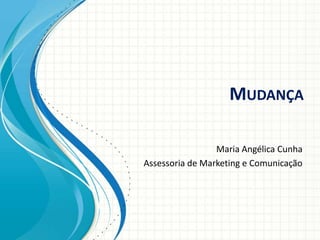 MUDANÇA
Maria Angélica Cunha
Assessoria de Marketing e Comunicação
 