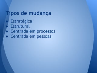 Tipos de mudança
● Estratégica
● Estrutural
● Centrada em processos
● Centrada em pessoas
 