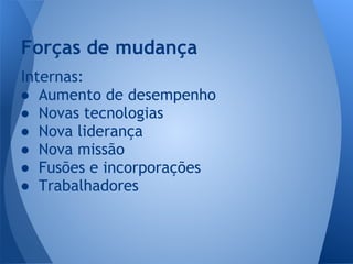 Internas:
● Aumento de desempenho
● Novas tecnologias
● Nova liderança
● Nova missão
● Fusões e incorporações
● Trabalhadores
Forças de mudança
 