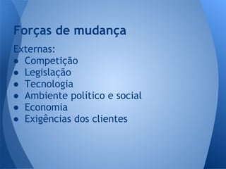 Externas:
● Competição
● Legislação
● Tecnologia
● Ambiente político e social
● Economia
● Exigências dos clientes
Forças de mudança
 