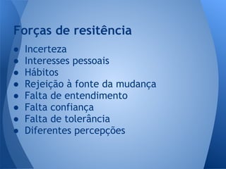 ● Incerteza
● Interesses pessoais
● Hábitos
● Rejeição à fonte da mudança
● Falta de entendimento
● Falta confiança
● Falta de tolerância
● Diferentes percepções
Forças de resitência
 