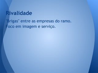 "Brigas" entre as empresas do ramo.
Foco em imagem e serviço.
Rivalidade
 