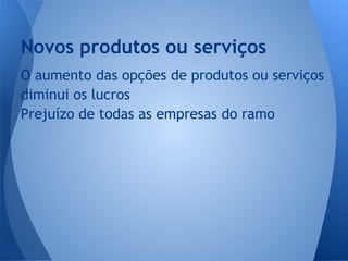 O aumento das opções de produtos ou serviços
diminui os lucros
Prejuízo de todas as empresas do ramo
Novos produtos ou serviços
 