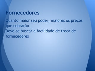 Quanto maior seu poder, maiores os preços
que cobrarão
Deve-se buscar a facilidade de troca de
fornecedores
Fornecedores
 