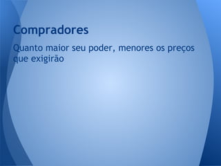 Quanto maior seu poder, menores os preços
que exigirão
Compradores
 