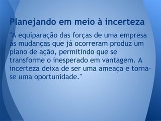 "A equiparação das forças de uma empresa
às mudanças que já ocorreram produz um
plano de ação, permitindo que se
transforme o inesperado em vantagem. A
incerteza deixa de ser uma ameaça e torna-
se uma oportunidade."
Planejando em meio à incerteza
 