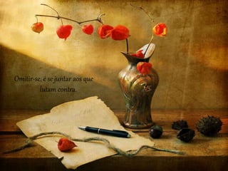 Omitir-se, é se juntar aos que 
lutam contra. 
 