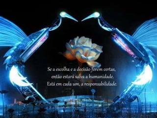 Se a escolha e a decisão forem certas, 
então estará salva a humanidade. 
Está em cada um, a responsabilidade. 
 
