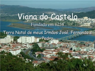 Terra Natal de meus Irmãos José, Fernando e Pedro Fundada em 1258 Viana do Castelo 