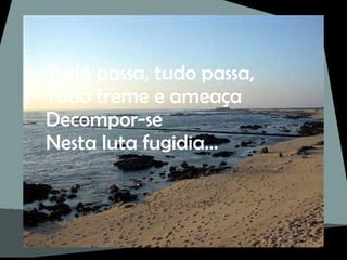 Tudo passa, tudo passa, Tudo treme e ameaça Decompor-se Nesta luta fugidia… 