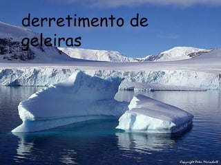 derretimento de
geleiras
 