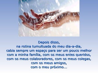 Depois disso, na rotina tumultuada do meu dia-a-dia, cabia sempre um espaço para ser um pouco melhor com a minha família, com os meus entes queridos, com os meus colaboradores, com os meus colegas, com os meus amigos, com o meu próximo... 