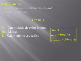 Calor Latente: Trocado por uma substância durante a mudança de fase. Q = m . L Q  –   Quantidade de calor latente m  –   Massa L  –   Calor latente específico 