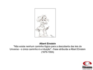 Albert Einstein
"Não existe nenhum caminho lógico para a descoberta das leis do
Universo - o único caminho é a intuição" - frase atribuída a Albert Einstein
(1879-1955)
 