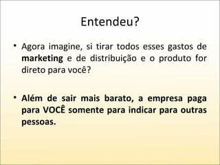 Entendeu? Agora imagine, si tirar todos esses gastos de  marketing  e de distribuição e o produto for direto para você? Além de sair mais barato, a empresa paga para VOCÊ somente para indicar para outras pessoas. 