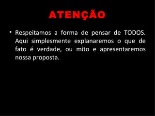 ATENÇÃO Respeitamos a forma de pensar de TODOS. Aqui simplesmente explanaremos o que de fato é verdade, ou mito e apresentaremos nossa proposta. 