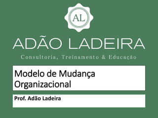 Modelo de Mudança
Organizacional
Prof. Adão Ladeira
 
