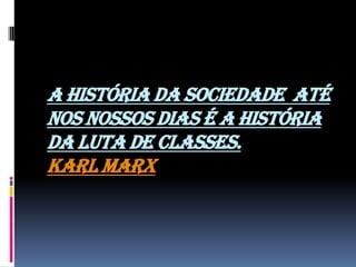 A história da sociedade até
nos nossos dias é a história
da luta de classes.
Karl Marx
 