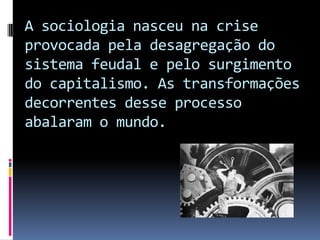 A sociologia nasceu na crise
provocada pela desagregação do
sistema feudal e pelo surgimento
do capitalismo. As transformações
decorrentes desse processo
abalaram o mundo.
 
