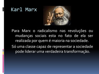 Karl Marx


Para Marx o radicalismo nas revoluções ou
  mudanças sociais esta no fato de ela ser
  realizada por quem é maioria na sociedade.
Só uma classe capaz de representar a sociedade
  pode liderar uma verdadeira transformação.
 
