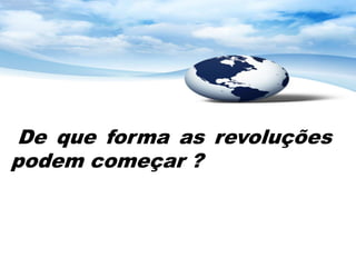 De que forma as revoluções
podem começar ?
 