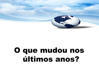 O que mudou nos
  últimos anos?
 