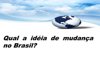 Qual a idéia de mudança
no Brasil?
 