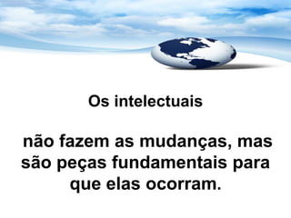 Os intelectuais

não fazem as mudanças, mas
são peças fundamentais para
     que elas ocorram.
 