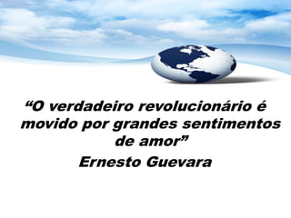 “O verdadeiro revolucionário é
movido por grandes sentimentos
           de amor”
       Ernesto Guevara
 