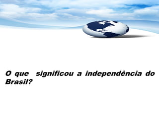 O que significou a independência do
Brasil?
 