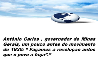 Antônio Carlos , governador de Minas
Gerais, um pouco antes do movimento
de 1930: “ Façamos a revolução antes
que o povo a faça”.”
 