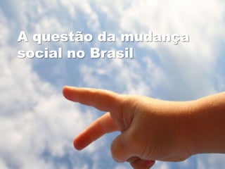 A questão da mudança
social no Brasil
 