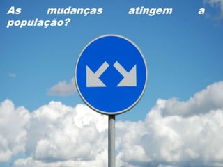 As    mudanças   atingem   a
população?
 