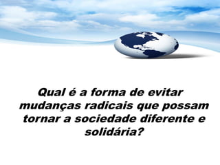 Qual é a forma de evitar
mudanças radicais que possam
tornar a sociedade diferente e
          solidária?
 