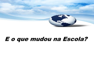 E o que mudou na Escola?
 