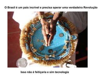 O Brasil é um país incrível e precisa operar uma verdadeira Revolução




                                 .




           Isso não é feitiçaria e sim tecnologia
 