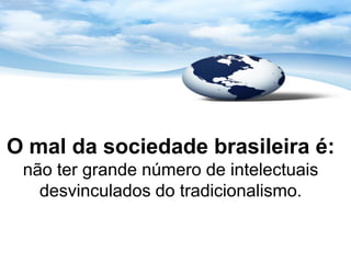 O mal da sociedade brasileira é:
 não ter grande número de intelectuais
   desvinculados do tradicionalismo.
 