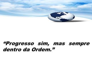 “Progresso sim, mas sempre
dentro da Ordem.”
 